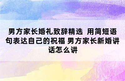 男方家长婚礼致辞精选  用简短语句表达自己的祝福 男方家长新婚讲话怎么讲